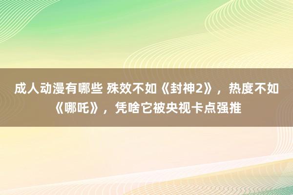 成人动漫有哪些 殊效不如《封神2》，热度不如《哪吒》，凭啥它被央视卡点强推