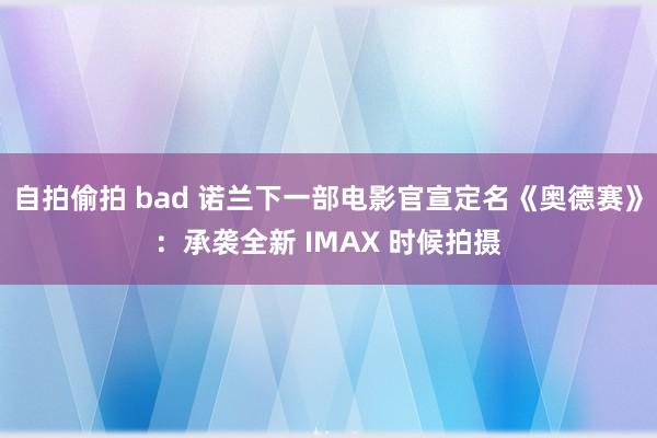 自拍偷拍 bad 诺兰下一部电影官宣定名《奥德赛》：承袭全新 IMAX 时候拍摄