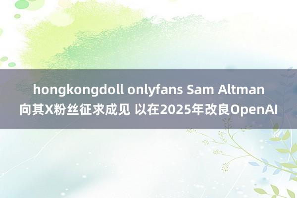 hongkongdoll onlyfans Sam Altman向其X粉丝征求成见 以在2025年改良OpenAI
