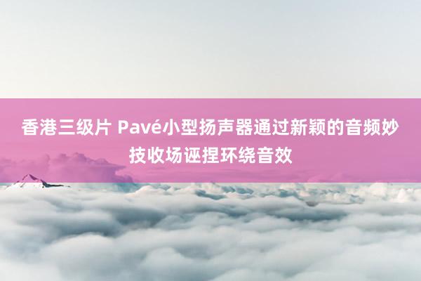 香港三级片 Pavé小型扬声器通过新颖的音频妙技收场诬捏环绕音效