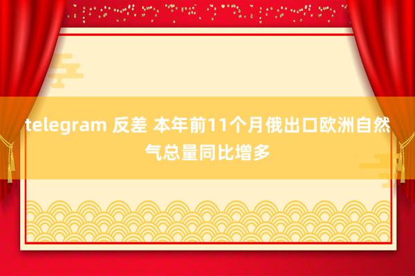 telegram 反差 本年前11个月俄出口欧洲自然气总量同比增多
