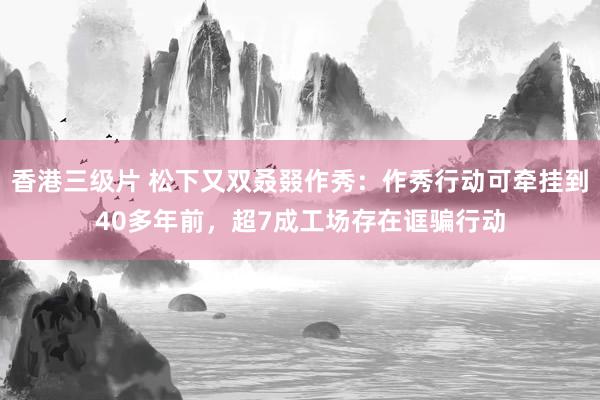 香港三级片 松下又双叒叕作秀：作秀行动可牵挂到40多年前，超7成工场存在诓骗行动