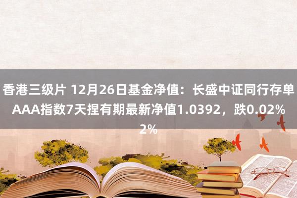 香港三级片 12月26日基金净值：长盛中证同行存单AAA指数7天捏有期最新净值1.0392，跌0.02%