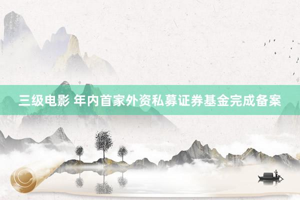 三级电影 年内首家外资私募证券基金完成备案