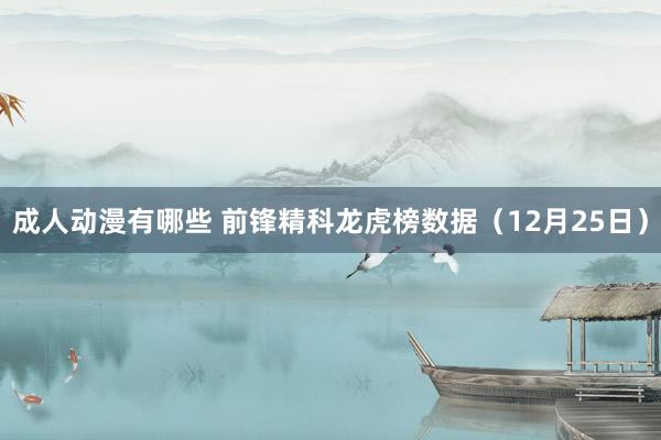 成人动漫有哪些 前锋精科龙虎榜数据（12月25日）