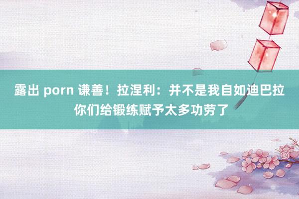 露出 porn 谦善！拉涅利：并不是我自如迪巴拉 你们给锻练赋予太多功劳了