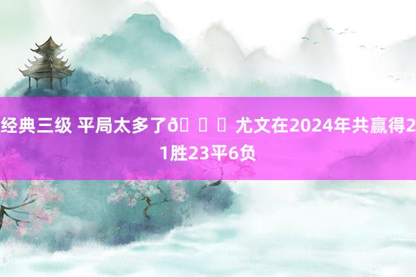 经典三级 平局太多了😅尤文在2024年共赢得21胜23平6负