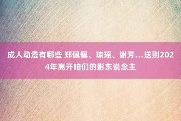 成人动漫有哪些 郑佩佩、琼瑶、谢芳…送别2024年离开咱们的影东说念主