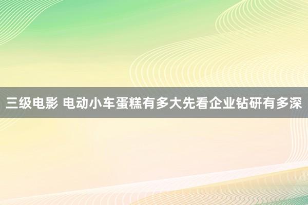 三级电影 电动小车蛋糕有多大先看企业钻研有多深