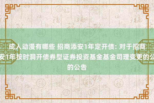 成人动漫有哪些 招商添安1年定开债: 对于招商添安1年按时洞开债券型证券投资基金基金司理变更的公告