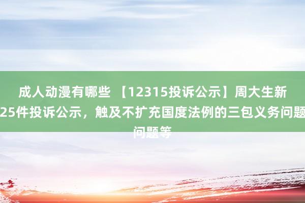 成人动漫有哪些 【12315投诉公示】周大生新增25件投诉公示，触及不扩充国度法例的三包义务问题等