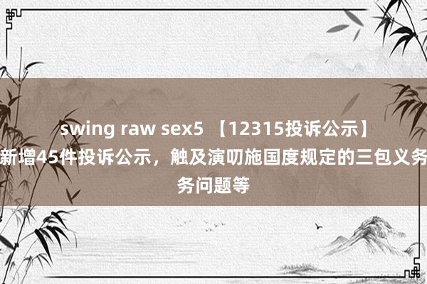 swing raw sex5 【12315投诉公示】老凤祥新增45件投诉公示，触及演叨施国度规定的三包义务问题等