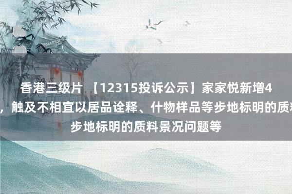 香港三级片 【12315投诉公示】家家悦新增46件投诉公示，触及不相宜以居品诠释、什物样品等步地标明的质料景况问题等