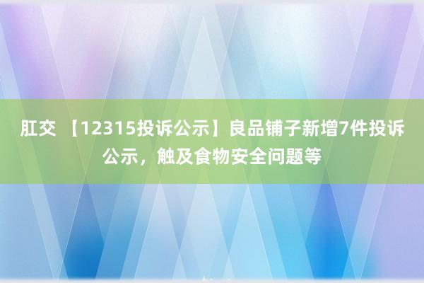 肛交 【12315投诉公示】良品铺子新增7件投诉公示，触及食物安全问题等