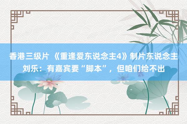 香港三级片 《重逢爱东说念主4》制片东说念主刘乐：有嘉宾要“脚本”，但咱们给不出