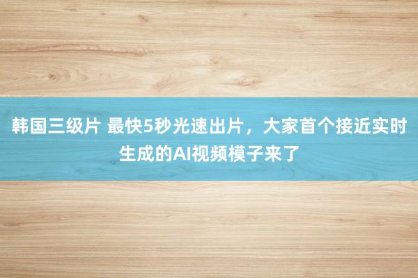 韩国三级片 最快5秒光速出片，大家首个接近实时生成的AI视频模子来了