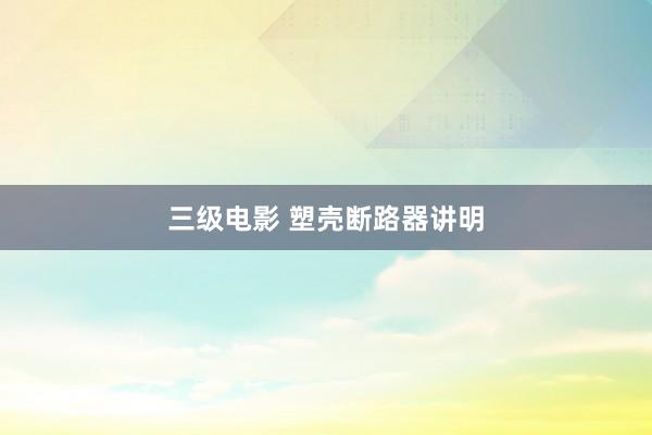 三级电影 塑壳断路器讲明