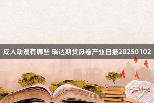成人动漫有哪些 瑞达期货热卷产业日报20250102