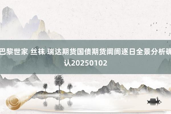 巴黎世家 丝袜 瑞达期货国债期货阛阓逐日全景分析确认20250102