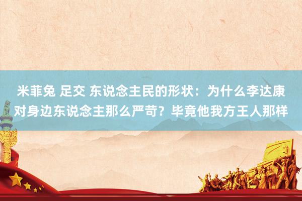 米菲兔 足交 东说念主民的形状：为什么李达康对身边东说念主那么严苛？毕竟他我方王人那样