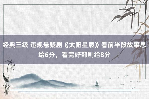 经典三级 违规悬疑剧《太阳星辰》看前半段故事思给6分，看完好部剧给8分