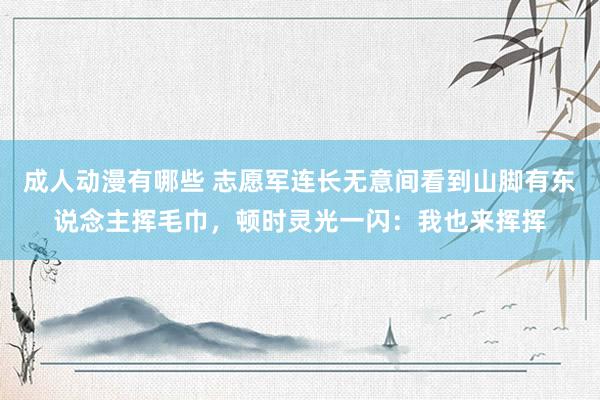 成人动漫有哪些 志愿军连长无意间看到山脚有东说念主挥毛巾，顿时灵光一闪：我也来挥挥