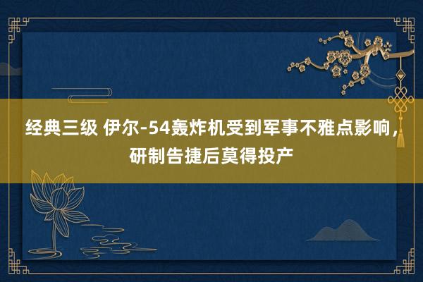 经典三级 伊尔-54轰炸机受到军事不雅点影响，研制告捷后莫得投产