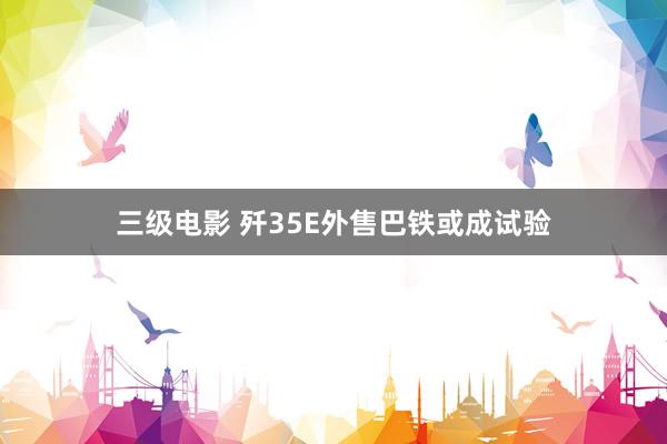 三级电影 歼35E外售巴铁或成试验