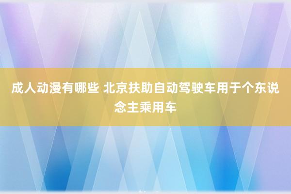 成人动漫有哪些 北京扶助自动驾驶车用于个东说念主乘用车