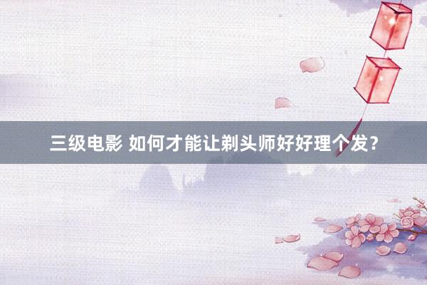 三级电影 如何才能让剃头师好好理个发？