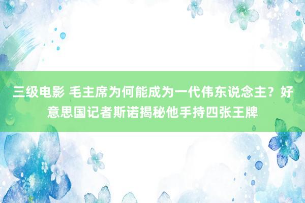 三级电影 毛主席为何能成为一代伟东说念主？好意思国记者斯诺揭秘他手持四张王牌