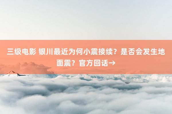 三级电影 银川最近为何小震接续？是否会发生地面震？官方回话→