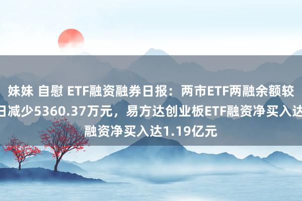 妹妹 自慰 ETF融资融券日报：两市ETF两融余额较前一来回日减少5360.37万元，易方达创业板ETF融资净买入达1.19亿元