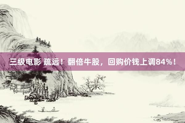 三级电影 疏远！翻倍牛股，回购价钱上调84%！