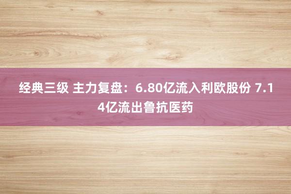 经典三级 主力复盘：6.80亿流入利欧股份 7.14亿流出鲁抗医药