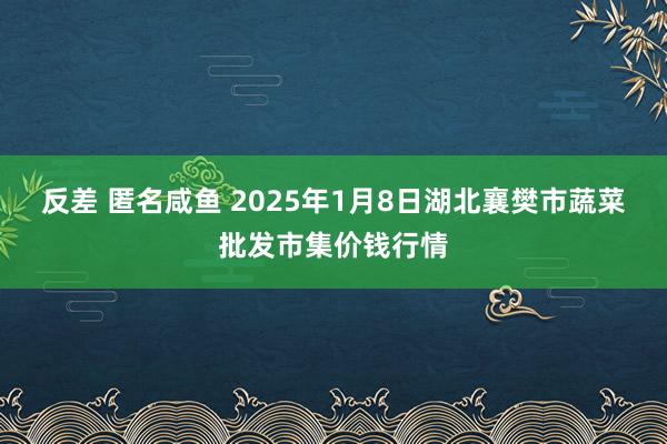 反差 匿名咸鱼 2025年1月8日湖北襄樊市蔬菜批发市集价钱行情