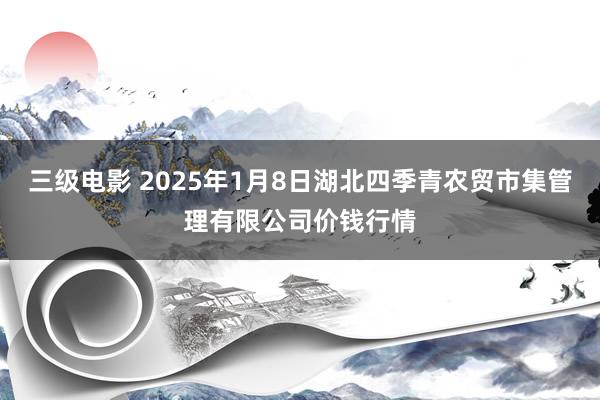 三级电影 2025年1月8日湖北四季青农贸市集管理有限公司价钱行情