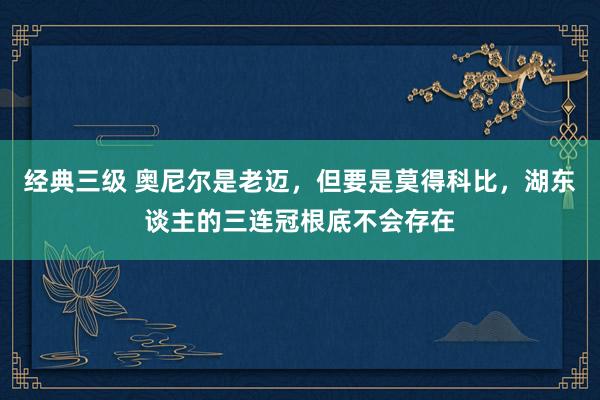经典三级 奥尼尔是老迈，但要是莫得科比，湖东谈主的三连冠根底不会存在