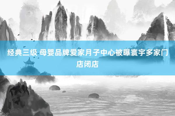 经典三级 母婴品牌爱家月子中心被曝寰宇多家门店闭店