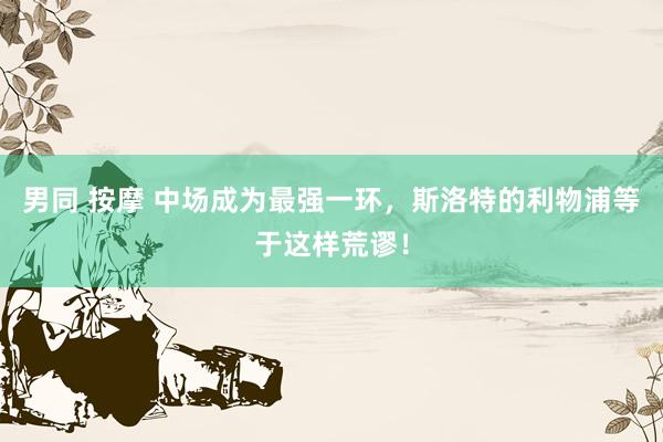 男同 按摩 中场成为最强一环，斯洛特的利物浦等于这样荒谬！