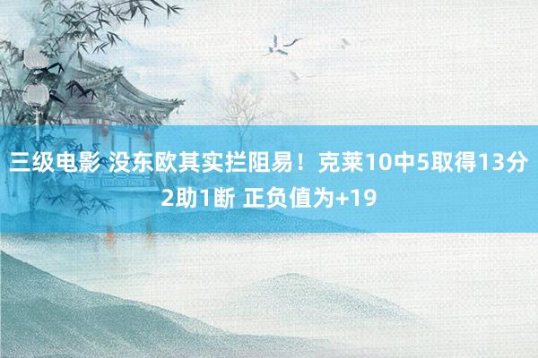三级电影 没东欧其实拦阻易！克莱10中5取得13分2助1断 正负值为+19