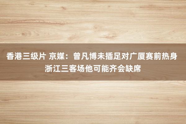 香港三级片 京媒：曾凡博未插足对广厦赛前热身 浙江三客场他可能齐会缺席