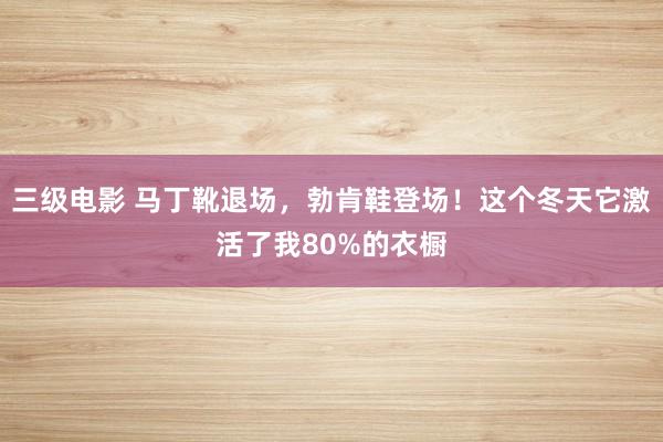 三级电影 马丁靴退场，勃肯鞋登场！这个冬天它激活了我80%的衣橱