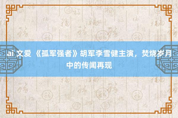ai 文爱 《孤军强者》胡军李雪健主演，焚烧岁月中的传闻再现