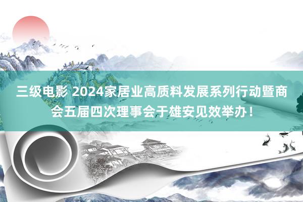 三级电影 2024家居业高质料发展系列行动暨商会五届四次理事会于雄安见效举办！