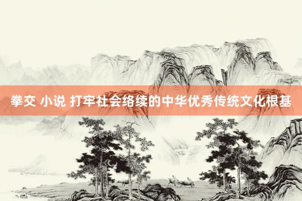 拳交 小说 打牢社会络续的中华优秀传统文化根基