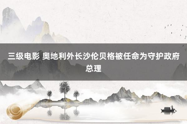 三级电影 奥地利外长沙伦贝格被任命为守护政府总理