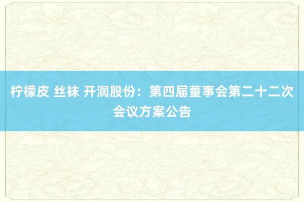 柠檬皮 丝袜 开润股份：第四届董事会第二十二次会议方案公告