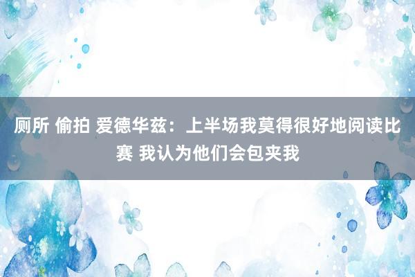 厕所 偷拍 爱德华兹：上半场我莫得很好地阅读比赛 我认为他们会包夹我