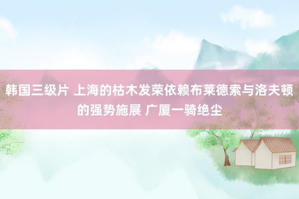 韩国三级片 上海的枯木发荣依赖布莱德索与洛夫顿的强势施展 广厦一骑绝尘